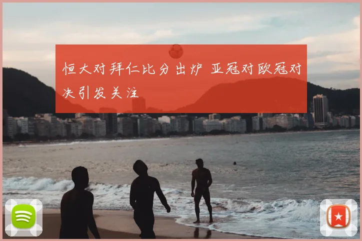 恒大对拜仁比分出炉 亚冠对欧冠对决引发关注