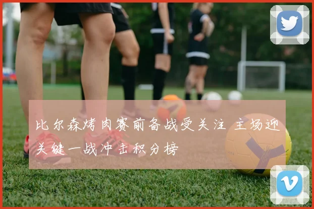 比尔森烤肉赛前备战受关注 主场迎关键一战冲击积分榜