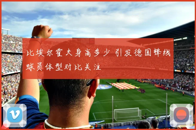 比埃尔霍夫身高多少 引发德国锋线球员体型对比关注