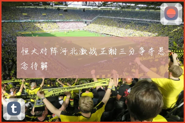 恒大对阵河北激战正酣三分争夺悬念待解