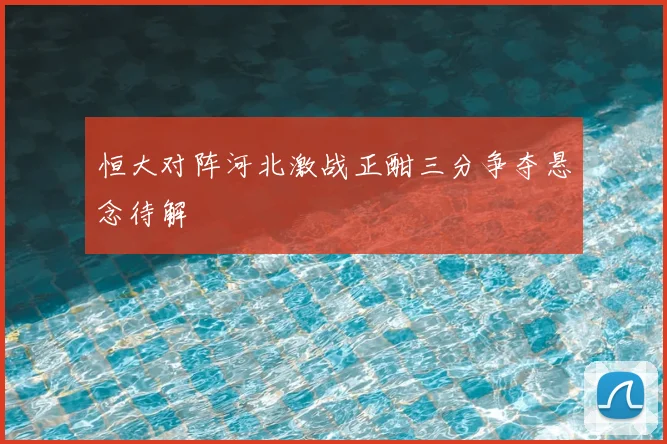 恒大对阵河北激战正酣三分争夺悬念待解