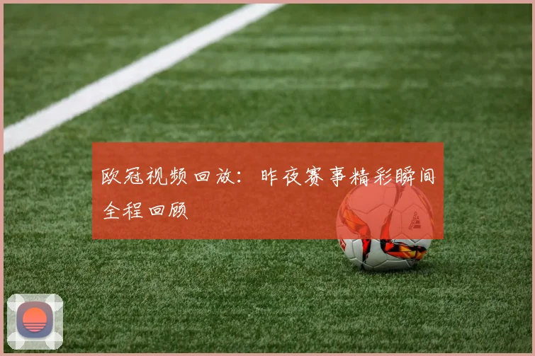 欧冠视频回放:昨夜赛事精彩瞬间全程回顾