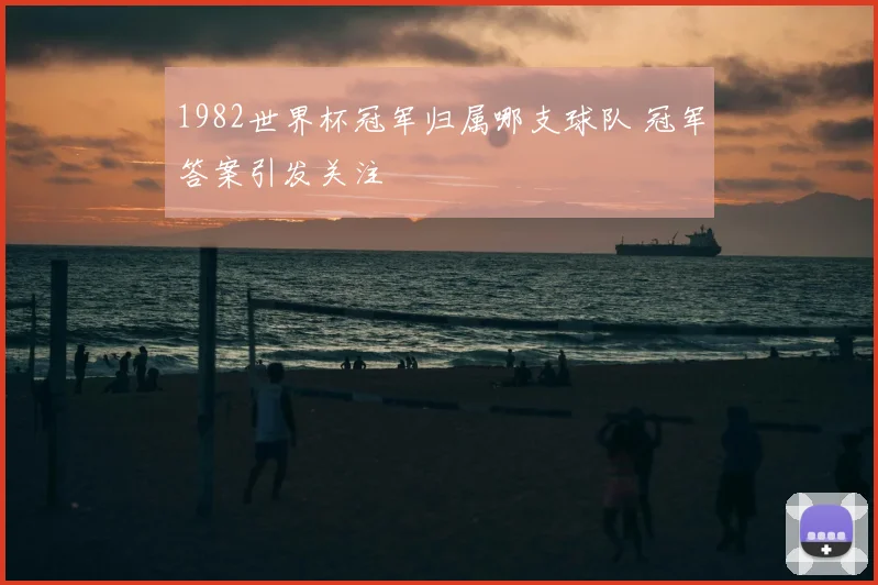 1982世界杯冠军归属哪支球队 冠军答案引发关注