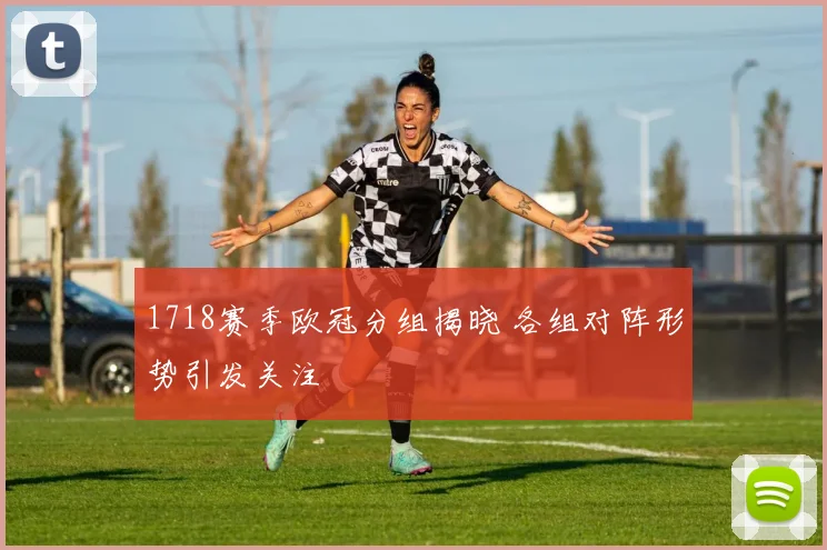 1718赛季欧冠分组揭晓 各组对阵形势引发关注