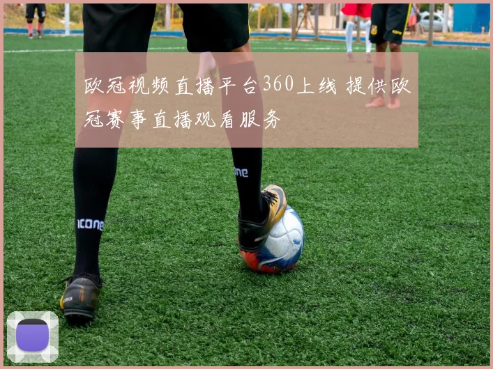 欧冠视频直播平台360上线 提供欧冠赛事直播观看服务
