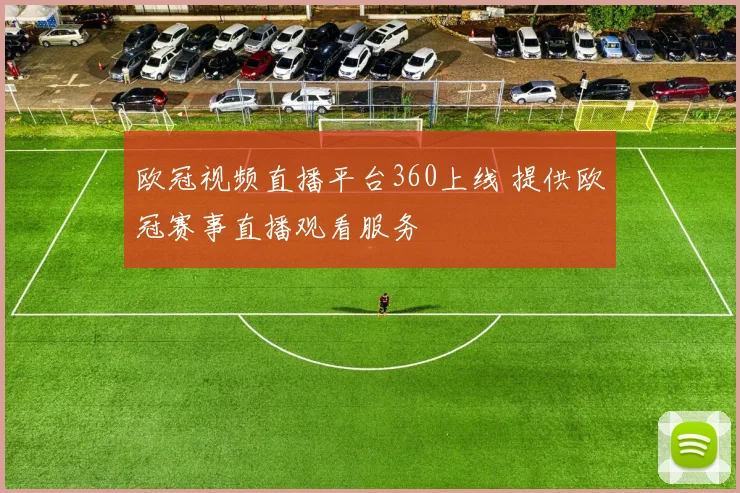 欧冠视频直播平台360上线 提供欧冠赛事直播观看服务