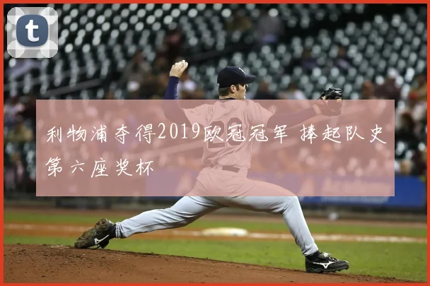 利物浦夺得2019欧冠冠军 捧起队史第六座奖杯