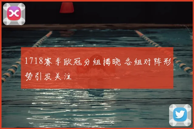 1718赛季欧冠分组揭晓 各组对阵形势引发关注