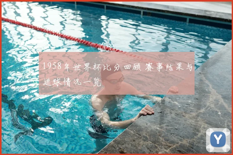 1958年世界杯比分回顾 赛事结果与进球情况一览