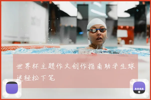 世界杯主题作文创作指南助学生球迷轻松下笔