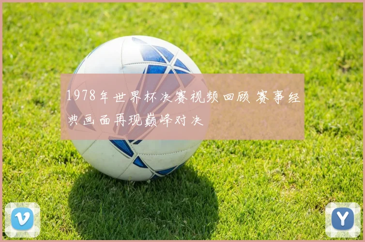 1978年世界杯决赛视频回顾 赛事经典画面再现巅峰对决